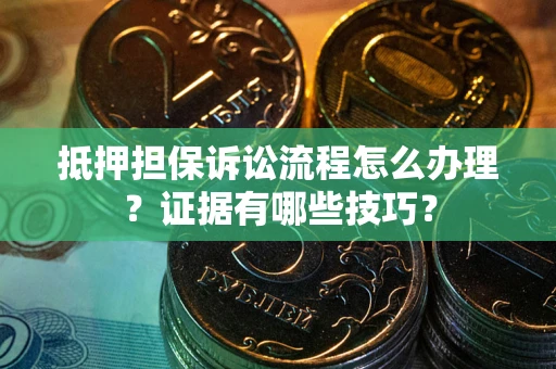 武汉抵押担保诉讼流程怎么办理？证据有哪些技巧？