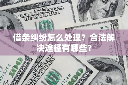 武汉借条纠纷怎么处理？合法解决途径有哪些？
