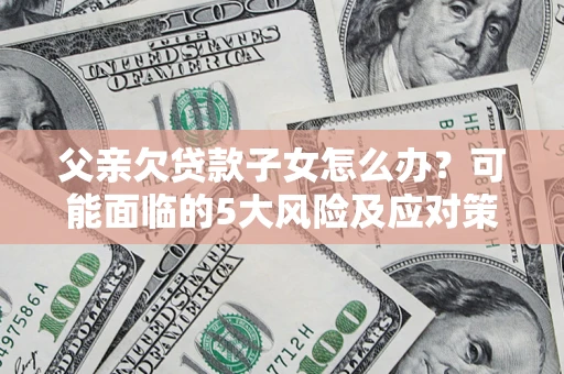 武汉父亲欠贷款子女怎么办?可能面临的5大风险及应对策略 武汉父亲欠贷款子女怎么办?可能面临的5大风险及应对策略