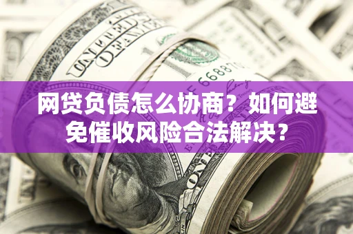 武汉网贷负债怎么协商？如何避免催收风险合法解决？