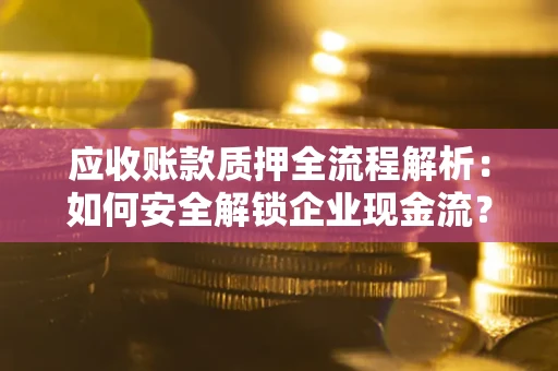武汉应收账款质押全流程解析：如何安全解锁企业现金流？