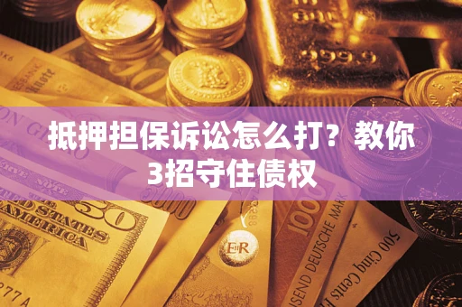 武汉抵押担保诉讼怎么打？教你3招守住债权