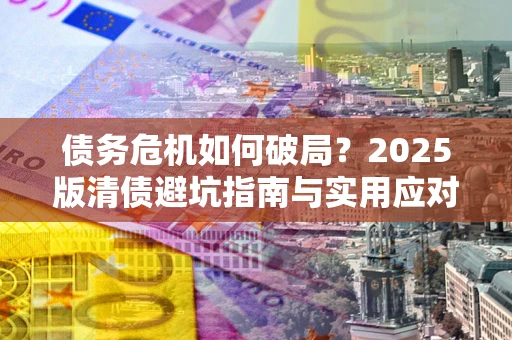 武汉债务危机如何破局？2025版清债避坑指南与实用应对策略