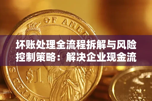 武汉坏账处理全流程拆解与风险控制策略：解决企业现金流顽疾的实战指南