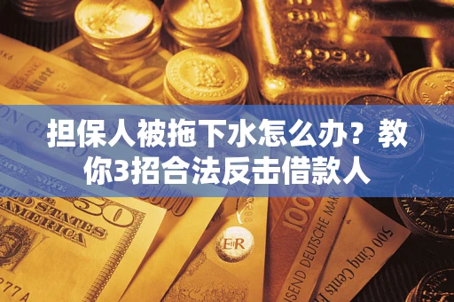 武汉担保人被拖下水怎么办？教你3招合法反击借款人