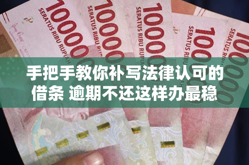武汉手把手教你补写法律认可的借条 逾期不还这样办最稳妥