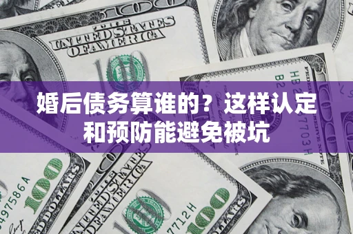 武汉婚后债务算谁的？这样认定和预防能避免被坑