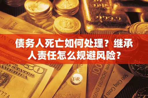 武汉债务人死亡如何处理?继承人责任怎么规避风险? 武汉债务人死亡如何处理?继承人责任怎么规避风险?