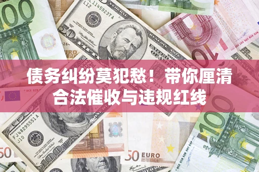 武汉债务纠纷莫犯愁！带你厘清合法催收与违规红线