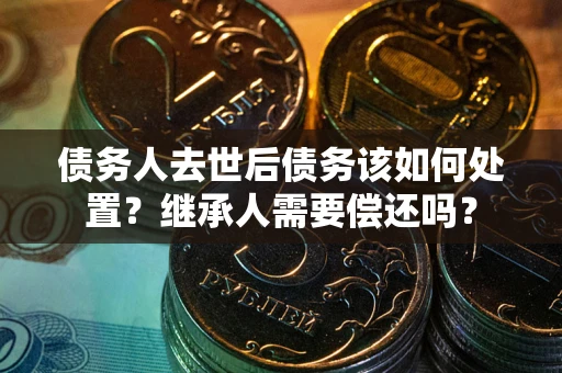 武汉债务人去世后债务该如何处置？继承人需要偿还吗？