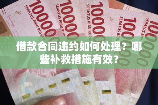武汉借款合同违约如何处理？哪些补救措施有效？