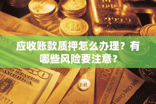 武汉应收账款质押怎么办理？有哪些风险要注意？