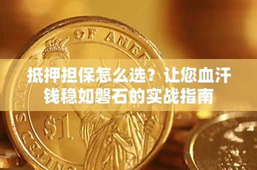 武汉抵押担保怎么选？让您血汗钱稳如磐石的实战指南