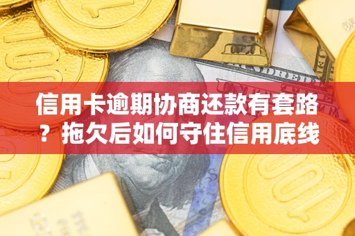 武汉信用卡逾期协商还款有套路？拖欠后如何守住信用底线？