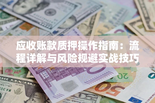 武汉应收账款质押操作指南:流程详解与风险规避实战技巧 武汉应收账款质押操作指南:流程详解与风险规避实战技巧