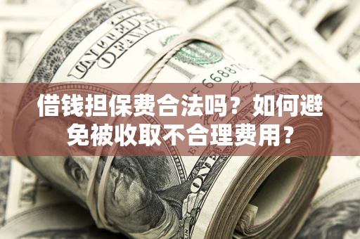 武汉借钱担保费合法吗？如何避免被收取不合理费用？