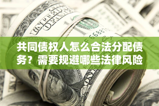 武汉共同债权人怎么合法分配债务？需要规避哪些法律风险？