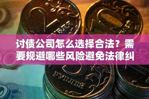 武汉讨债公司怎么选择合法?需要规避哪些风险避免法律纠纷? 武汉讨债公司怎么选择合法?需要规避哪些风险避免法律纠纷?
