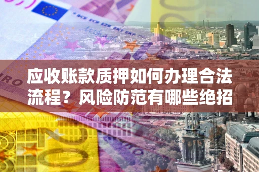 武汉应收账款质押如何办理合法流程？风险防范有哪些绝招？