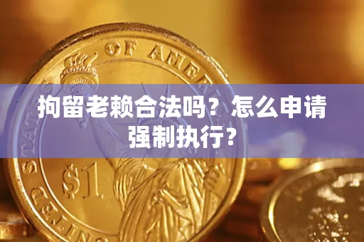 武汉拘留老赖合法吗？怎么申请强制执行？