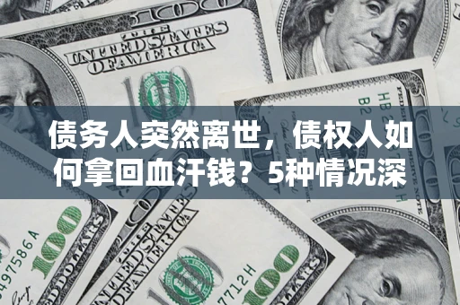 武汉债务人突然离世，债权人如何拿回血汗钱？5种情况深度解析