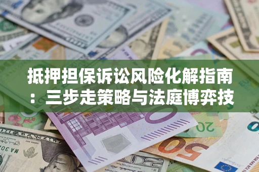 武汉抵押担保诉讼风险化解指南：三步走策略与法庭博弈技巧
