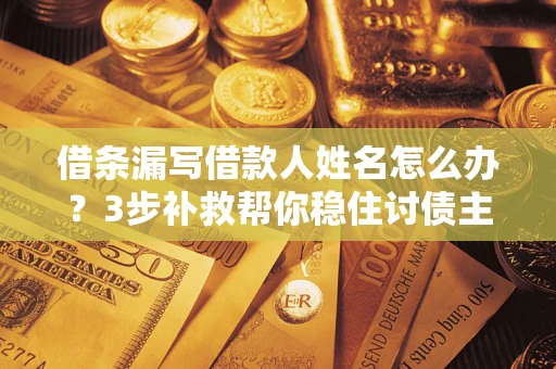 武汉借条漏写借款人姓名怎么办？3步补救帮你稳住讨债主动权