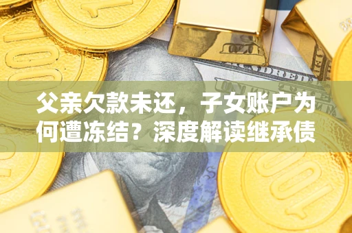 武汉父亲欠款未还，子女账户为何遭冻结？深度解读继承债务迷局