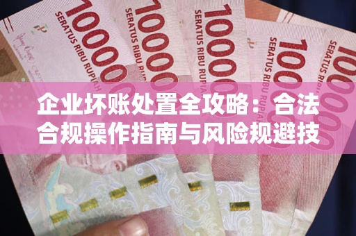 武汉企业坏账处置全攻略：合法合规操作指南与风险规避技巧解析