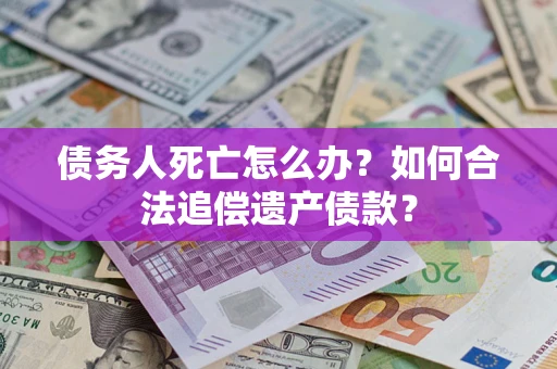 武汉债务人死亡怎么办？如何合法追偿遗产债款？