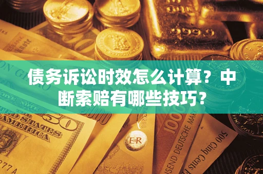 武汉债务诉讼时效怎么计算？中断索赔有哪些技巧？