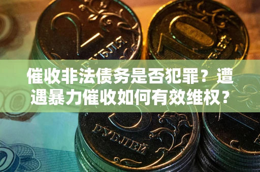 武汉催收非法债务是否犯罪?遭遇暴力催收如何有效维权? 武汉催收非法债务是否犯罪?遭遇暴力催收如何有效维权?
