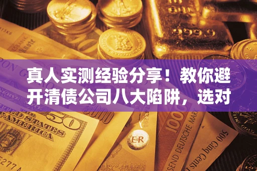 武汉真人实测经验分享！教你避开清债公司八大陷阱，选对机构少走十年弯路