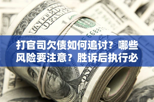 武汉打官司欠债如何追讨？哪些风险要注意？胜诉后执行必看！