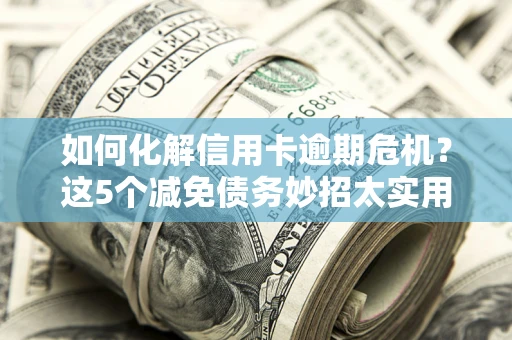 武汉如何化解信用卡逾期危机？这5个减免债务妙招太实用