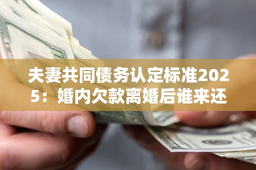 武汉夫妻共同债务认定标准2025:婚内欠款离婚后谁来还? 武汉夫妻共同债务认定标准2025:婚内欠款离婚后谁来还?
