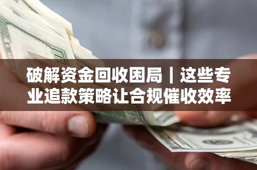 武汉破解资金回收困局｜这些专业追款策略让合规催收效率翻倍