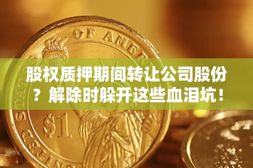 武汉股权质押期间转让公司股份？解除时躲开这些血泪坑！