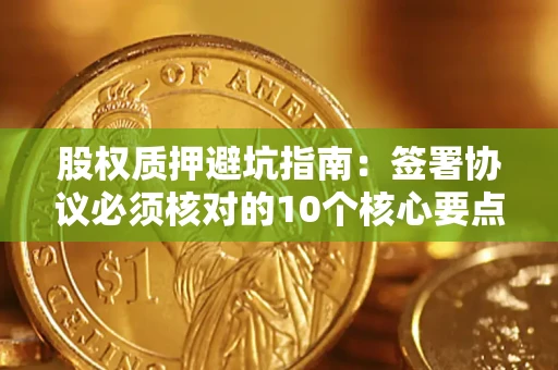 武汉股权质押避坑指南:签署协议必须核对的10个核心要点 武汉股权质押避坑指南:签署协议必须核对的10个核心要点