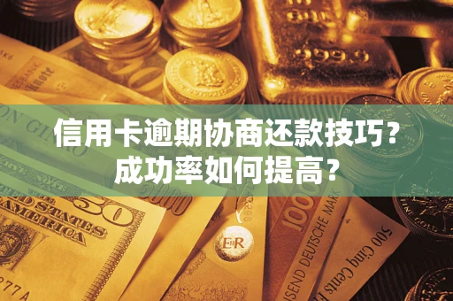 武汉信用卡逾期协商还款技巧？成功率如何提高？