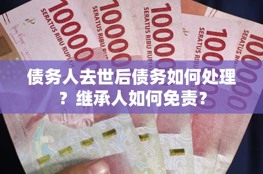 武汉债务人去世后债务如何处理？继承人如何免责？