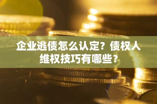 武汉企业逃债怎么认定？债权人维权技巧有哪些？