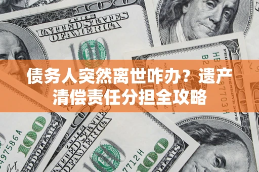 武汉债务人突然离世咋办？遗产清偿责任分担全攻略