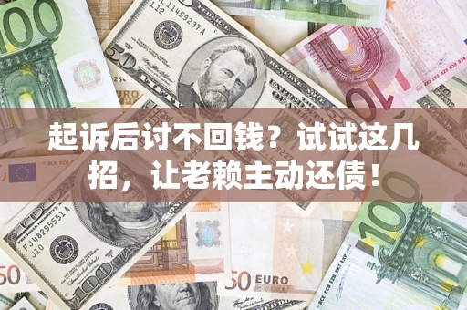 武汉起诉后讨不回钱？试试这几招，让老赖主动还债！