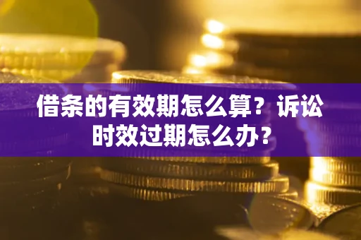 武汉借条的有效期怎么算？诉讼时效过期怎么办？