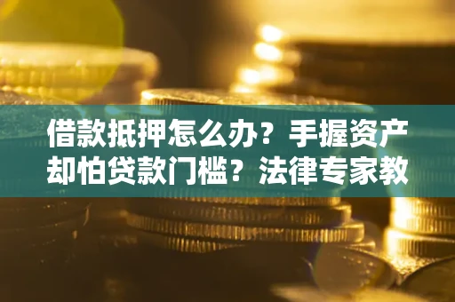 武汉借款抵押怎么办？手握资产却怕贷款门槛？法律专家教你办抵押不踩坑
