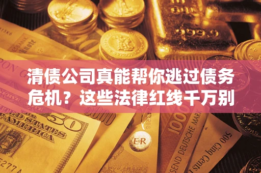 武汉清债公司真能帮你逃过债务危机？这些法律红线千万别踩