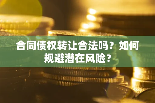 武汉合同债权转让合法吗?如何规避潜在风险? 武汉合同债权转让合法吗?如何规避潜在风险?
