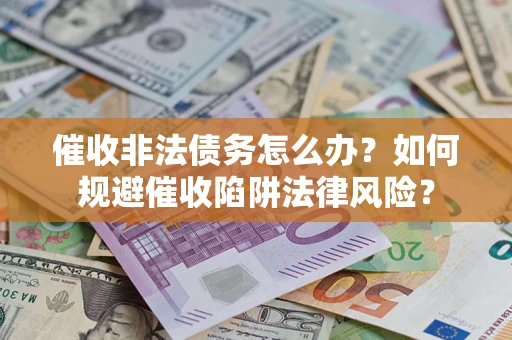武汉催收非法债务怎么办？如何规避催收陷阱法律风险？