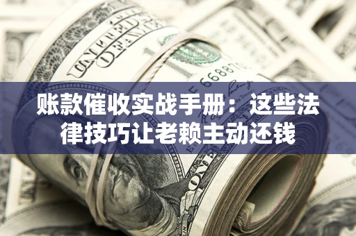 武汉账款催收实战手册：这些法律技巧让老赖主动还钱